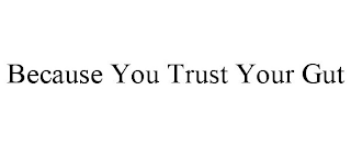 BECAUSE YOU TRUST YOUR GUT