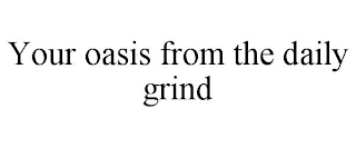 YOUR OASIS FROM THE DAILY GRIND