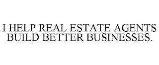 I HELP REAL ESTATE AGENTS BUILD BETTER BUSINESSES.