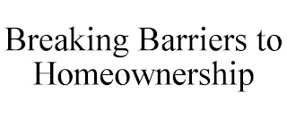 BREAKING BARRIERS TO HOMEOWNERSHIP