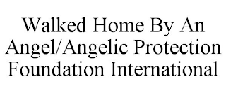 WALKED HOME BY AN ANGEL/ANGELIC PROTECTION FOUNDATION INTERNATIONAL