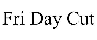 FRI DAY CUT