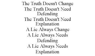 THE TRUTH DOESN'T CHANGE THE TRUTH DOESN'T NEED DEFENDING THE TRUTH DOESN'T NEED EXPLANATION A LIE ALWAYS CHANGE A LIE ALWAYS NEEDS DEFENDING A LIE ALWAYS NEEDS EXPLANATION