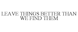 LEAVE THINGS BETTER THAN WE FIND THEM