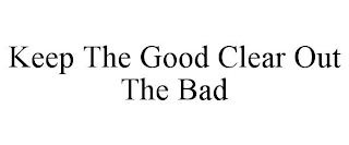 KEEP THE GOOD CLEAR OUT THE BAD