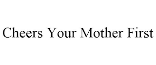 CHEERS YOUR MOTHER FIRST