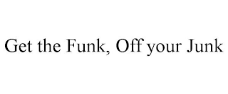 GET THE FUNK, OFF YOUR JUNK