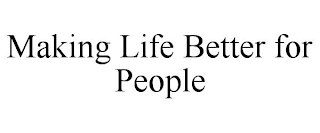 MAKING LIFE BETTER FOR PEOPLE