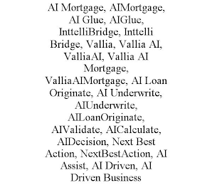 AI MORTGAGE, AIMORTGAGE, AI GLUE, AIGLUE, INTTELLIBRIDGE, INTTELLI BRIDGE, VALLIA, VALLIA AI, VALLIAAI, VALLIA AI MORTGAGE, VALLIAAIMORTGAGE, AI LOAN ORIGINATE, AI UNDERWRITE, AIUNDERWRITE, AILOANORIGINATE, AIVALIDATE, AICALCULATE, AIDECISION, NEXT BEST ACTION, NEXTBESTACTION, AI ASSIST, AI DRIVEN, AI DRIVEN BUSINESS