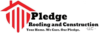 PLEDGE ROOFING AND CONSTRUCTION YOUR HOME. WE CARE. OUR PLEDGE. -LLC-