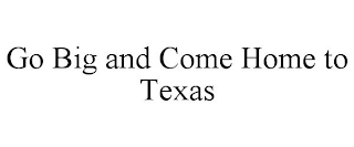 GO BIG AND COME HOME TO TEXAS