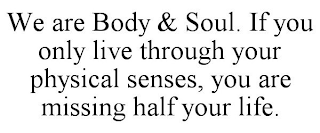WE ARE BODY & SOUL. IF YOU ONLY LIVE THROUGH YOUR PHYSICAL SENSES, YOU ARE MISSING HALF YOUR LIFE.