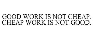 GOOD WORK IS NOT CHEAP. CHEAP WORK IS NOT GOOD.