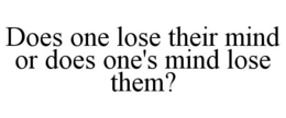 DOES ONE LOSE THEIR MIND OR DOES ONE'S MIND LOSE THEM?