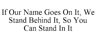 IF OUR NAME GOES ON IT, WE STAND BEHIND IT, SO YOU CAN STAND IN IT