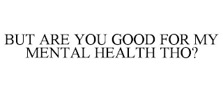 BUT ARE YOU GOOD FOR MY MENTAL HEALTH THO?