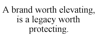 A BRAND WORTH ELEVATING, IS A LEGACY WORTH PROTECTING.