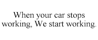 WHEN YOUR CAR STOPS WORKING, WE START WORKING.