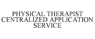 PHYSICAL THERAPIST CENTRALIZED APPLICATION SERVICE trademark