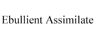 EBULLIENT ASSIMILATE