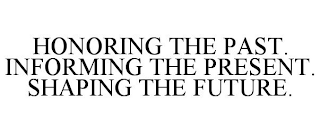 HONORING THE PAST. INFORMING THE PRESENT. SHAPING THE FUTURE.