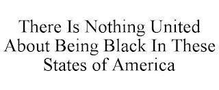 THERE IS NOTHING UNITED ABOUT BEING BLACK IN THESE STATES OF AMERICA