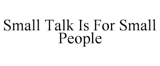 SMALL TALK IS FOR SMALL PEOPLE