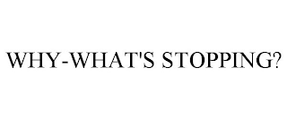 WHY-WHAT'S STOPPING?