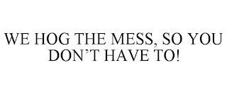 WE HOG THE MESS, SO YOU DON'T HAVE TO!