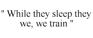 " WHILE THEY SLEEP THEY WE, WE TRAIN "