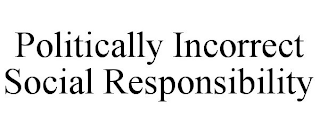 POLITICALLY INCORRECT SOCIAL RESPONSIBILITY