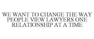 WE WANT TO CHANGE THE WAY PEOPLE VIEW LAWYERS ONE RELATIONSHIP AT A TIME