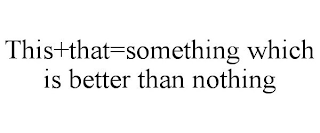 THIS+THAT=SOMETHING WHICH IS BETTER THAN NOTHING