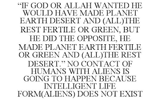 "IF GOD OR ALLAH WANTED HE WOULD HAVE MADE PLANET EARTH DESERT AND (ALL)THE REST FERTILE OR GREEN, BUT HE DID THE OPPOSITE, HE MADE PLANET EARTH FERTILE OR GREEN AND (ALL)THE REST DESERT." NO CONTACT OF HUMANS WITH ALIENS IS GOING TO HAPPEN BECAUSE INTELLIGENT LIFE FORM(ALIENS) DOES NOT EXIST