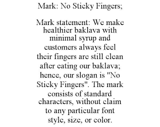 MARK: NO STICKY FINGERS; MARK STATEMENT: WE MAKE HEALTHIER BAKLAVA WITH MINIMAL SYRUP AND CUSTOMERS ALWAYS FEEL THEIR FINGERS ARE STILL CLEAN AFTER EATING OUR BAKLAVA; HENCE, OUR SLOGAN IS "NO STICKY FINGERS". THE MARK CONSISTS OF STANDARD CHARACTERS, WITHOUT CLAIM TO ANY PARTICULAR FONT STYLE, SIZE, OR COLOR.