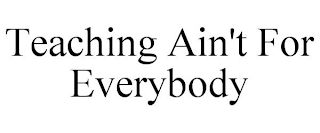 TEACHING AIN'T FOR EVERYBODY