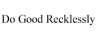 DO GOOD RECKLESSLY