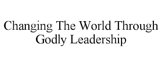 CHANGING THE WORLD THROUGH GODLY LEADERSHIP