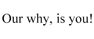 OUR WHY, IS YOU!