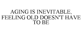 AGING IS INEVITABLE, FEELING OLD DOESN'T HAVE TO BE