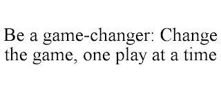 BE A GAME-CHANGER: CHANGE THE GAME, ONE PLAY AT A TIME