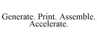 GENERATE. PRINT. ASSEMBLE. ACCELERATE.