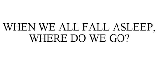 WHEN WE ALL FALL ASLEEP, WHERE DO WE GO? trademark