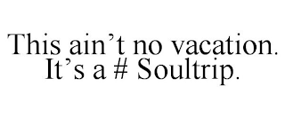 THIS AIN'T NO VACATION. IT'S A # SOULTRIP. trademark