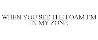 WHEN YOU SEE THE FOAM I'M IN MY ZONE trademark