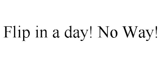 FLIP IN A DAY! NO WAY! trademark