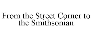 FROM THE STREET CORNER TO THE SMITHSONIAN