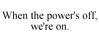 WHEN THE POWER'S OFF, WE'RE ON.