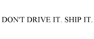 DON'T DRIVE IT. SHIP IT.