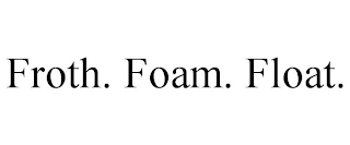 FROTH. FOAM. FLOAT.